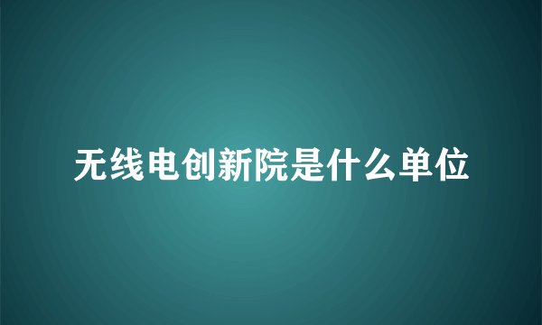 无线电创新院是什么单位