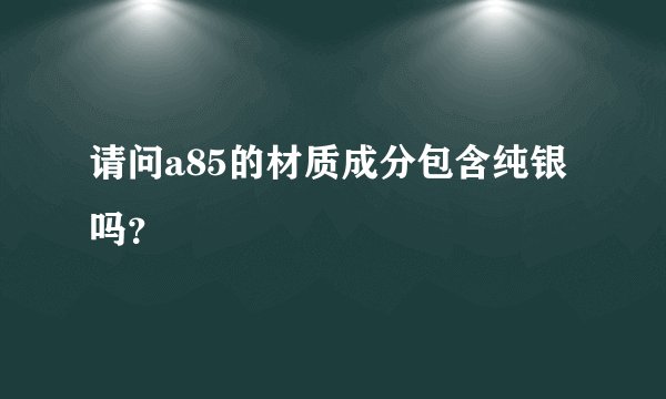 请问a85的材质成分包含纯银吗?