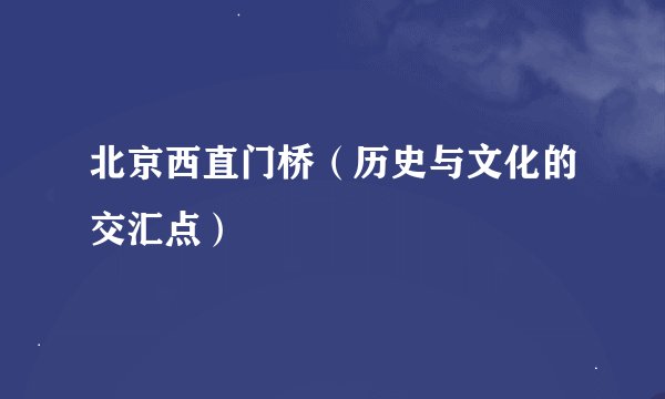 北京西直门桥（历史与文化的交汇点）