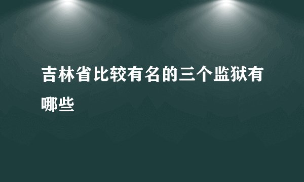吉林省比较有名的三个监狱有哪些