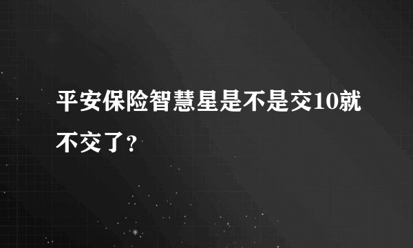 平安保险智慧星是不是交10就不交了？