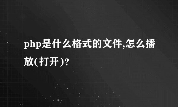 php是什么格式的文件,怎么播放(打开)？