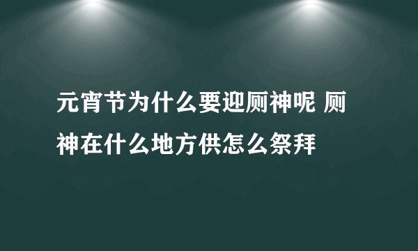 元宵节为什么要迎厕神呢 厕神在什么地方供怎么祭拜