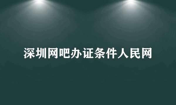 深圳网吧办证条件人民网
