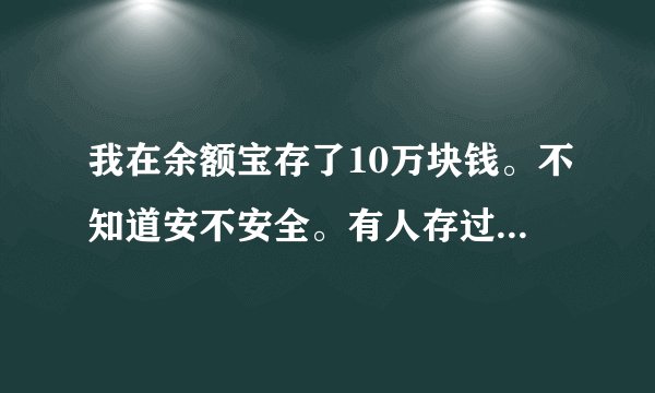 我在余额宝存了10万块钱。不知道安不安全。有人存过吗。说说呗。谢谢