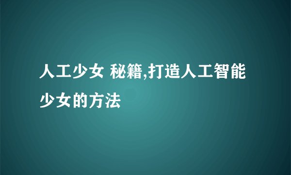 人工少女 秘籍,打造人工智能少女的方法