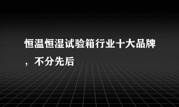 恒温恒湿试验箱行业十大品牌，不分先后