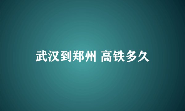 武汉到郑州 高铁多久