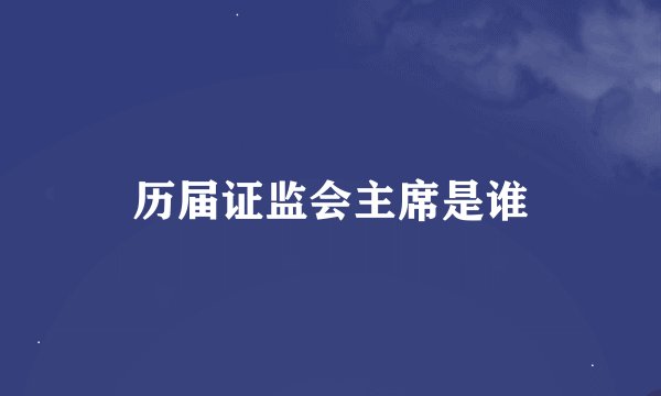 历届证监会主席是谁