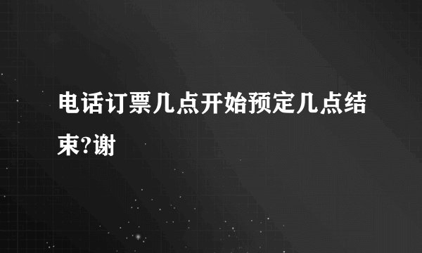 电话订票几点开始预定几点结束?谢