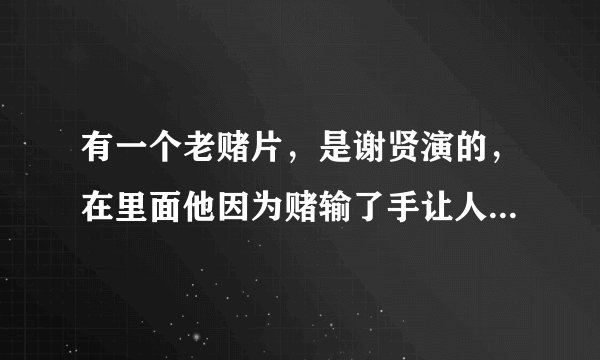 有一个老赌片，是谢贤演的，在里面他因为赌输了手让人砍了是什么来？