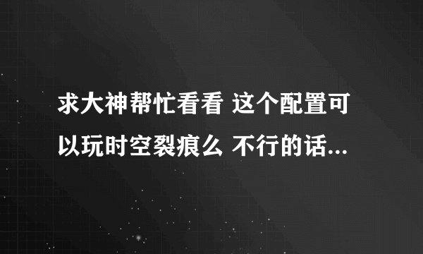 求大神帮忙看看 这个配置可以玩时空裂痕么 不行的话 需要换什么! 谢谢拉！