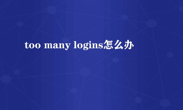 too many logins怎么办