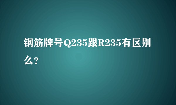 钢筋牌号Q235跟R235有区别么？