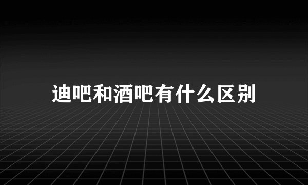 迪吧和酒吧有什么区别