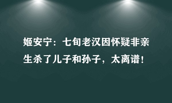 姬安宁：七旬老汉因怀疑非亲生杀了儿子和孙子，太离谱！