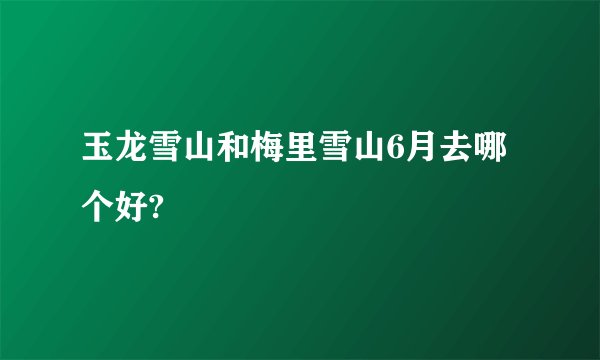 玉龙雪山和梅里雪山6月去哪个好?
