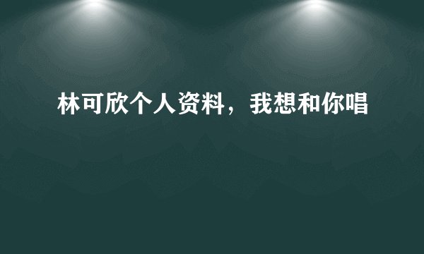 林可欣个人资料，我想和你唱