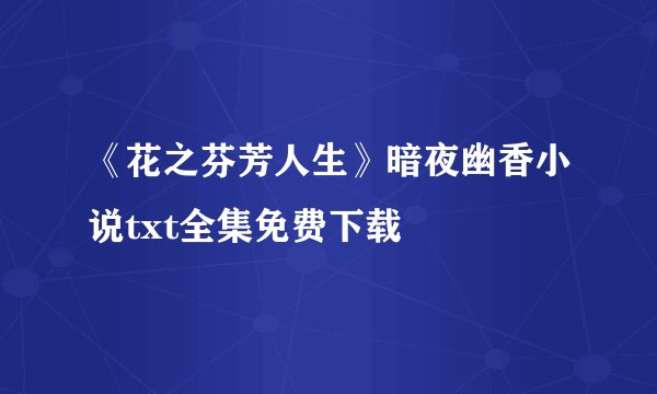 《花之芬芳人生》暗夜幽香小说txt全集免费下载