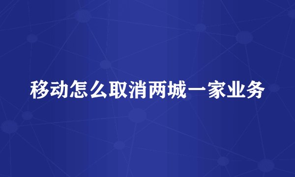 移动怎么取消两城一家业务