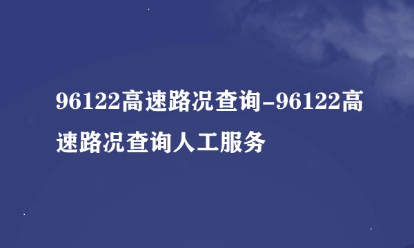 96122高速路况查询-96122高速路况查询人工服务