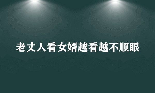 老丈人看女婿越看越不顺眼