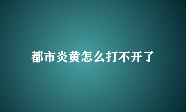 都市炎黄怎么打不开了