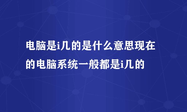 电脑是i几的是什么意思现在的电脑系统一般都是i几的