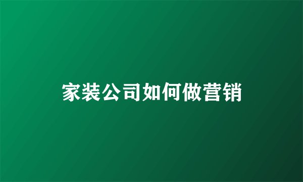 家装公司如何做营销