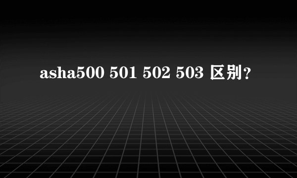 asha500 501 502 503 区别？