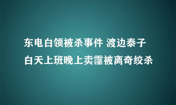 东电白领被杀事件 渡边泰子白天上班晚上卖霪被离奇绞杀