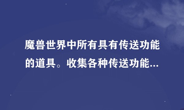 魔兽世界中所有具有传送功能的道具。收集各种传送功能的道具，，一次