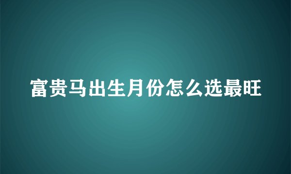富贵马出生月份怎么选最旺