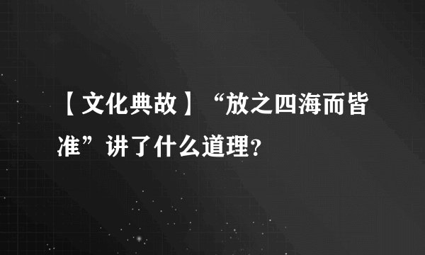 【文化典故】“放之四海而皆准”讲了什么道理？