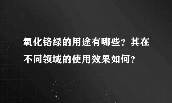 氧化铬绿的用途有哪些？其在不同领域的使用效果如何？