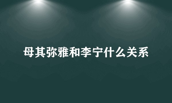 母其弥雅和李宁什么关系