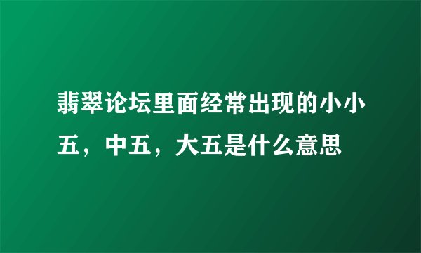 翡翠论坛里面经常出现的小小五，中五，大五是什么意思