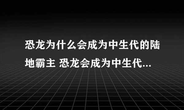恐龙为什么会成为中生代的陆地霸主 恐龙会成为中生代的陆地霸主的原因