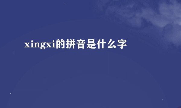 xingxi的拼音是什么字