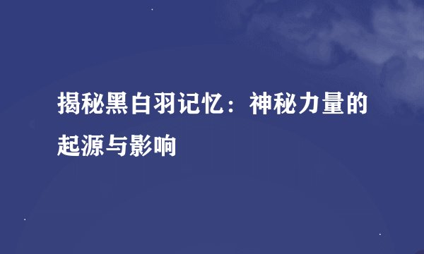 揭秘黑白羽记忆：神秘力量的起源与影响
