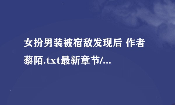 女扮男装被宿敌发现后 作者 藜陌.txt最新章节/全集txt免费下载