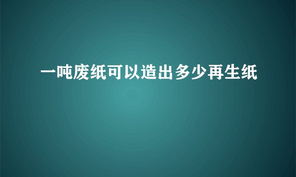 一吨废纸可以造出多少再生纸