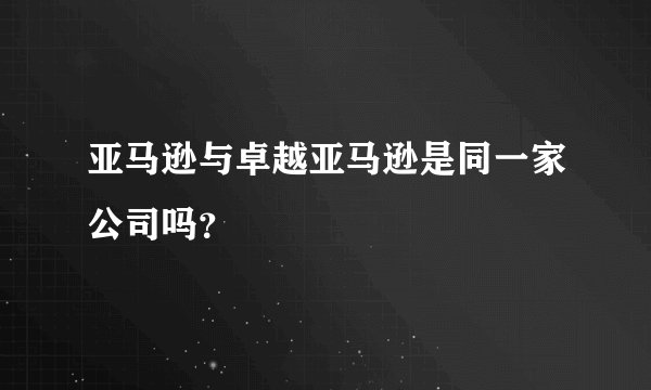 亚马逊与卓越亚马逊是同一家公司吗？