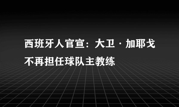 西班牙人官宣：大卫·加耶戈不再担任球队主教练