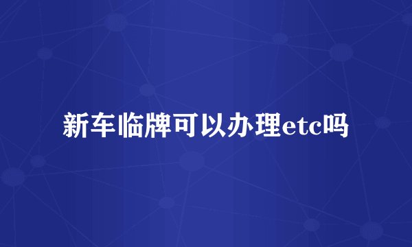 新车临牌可以办理etc吗
