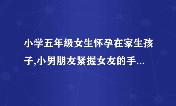 小学五年级女生怀孕在家生孩子,小男朋友紧握女友的手给她加劲!
