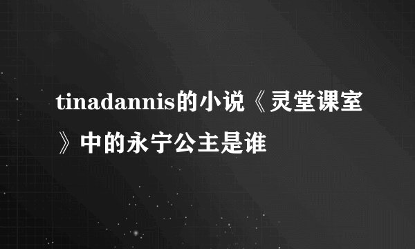 tinadannis的小说《灵堂课室》中的永宁公主是谁