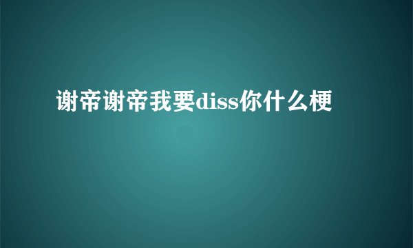 谢帝谢帝我要diss你什么梗