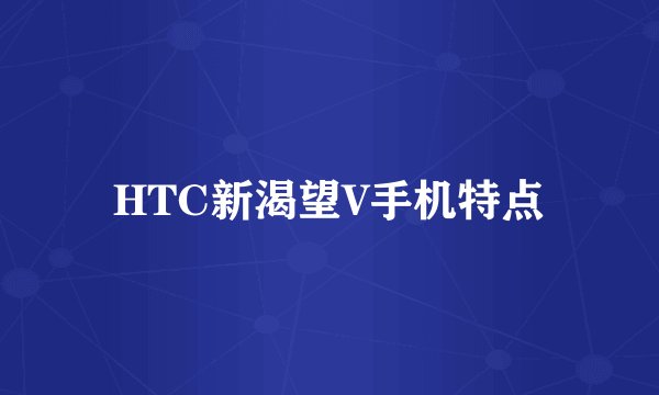 HTC新渴望V手机特点