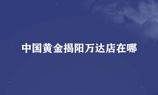 中国黄金揭阳万达店在哪